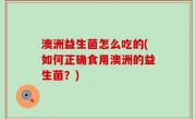 澳洲益生菌怎么吃的(如何正确食用澳洲的益生菌？)