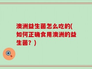澳洲益生菌怎么吃的(如何正确食用澳洲的益生菌？)