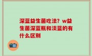 深蓝益生菌吃法？w益生菌深蓝瓶和淡蓝的有什么区别