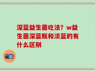 深蓝益生菌吃法？w益生菌深蓝瓶和淡蓝的有什么区别