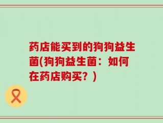 药店能买到的狗狗益生菌(狗狗益生菌：如何在药店购买？)