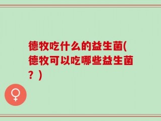 德牧吃什么的益生菌(德牧可以吃哪些益生菌？)