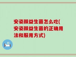 安姿颜益生菌怎么吃(安姿颜益生菌的正确用法和服用方式)
