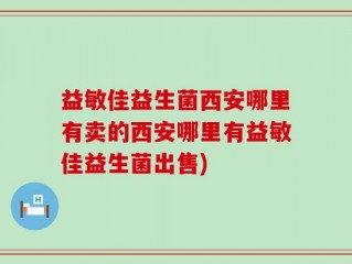 益敏佳益生菌西安哪里有卖的西安哪里有益敏佳益生菌出售)