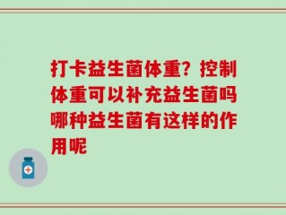 打卡益生菌体重？控制体重可以补充益生菌吗哪种益生菌有这样的作用呢