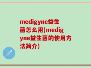 medigyne益生菌怎么用(medigyne益生菌的使用方法简介)