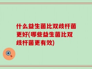 什么益生菌比双歧杆菌更好(哪些益生菌比双歧杆菌更有效)