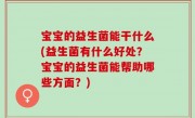 宝宝的益生菌能干什么(益生菌有什么好处？宝宝的益生菌能帮助哪些方面？)