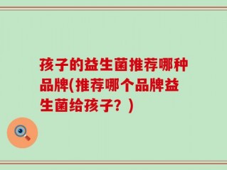 孩子的益生菌推荐哪种品牌(推荐哪个品牌益生菌给孩子？)