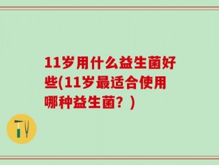 11岁用什么益生菌好些(11岁最适合使用哪种益生菌？)