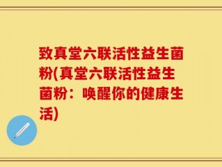 致真堂六联活性益生菌粉(真堂六联活性益生菌粉：唤醒你的健康生活)