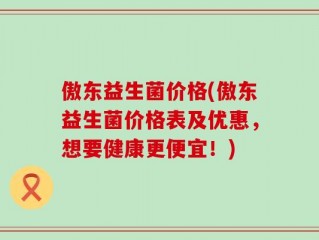 傲东益生菌价格(傲东益生菌价格表及优惠，想要健康更便宜！)