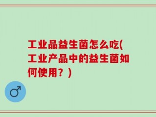 工业品益生菌怎么吃(工业产品中的益生菌如何使用？)