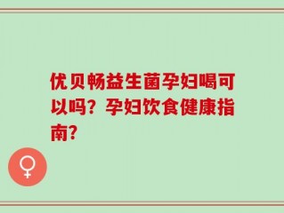 优贝畅益生菌孕妇喝可以吗？孕妇饮食健康指南？