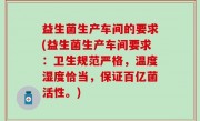 益生菌生产车间的要求(益生菌生产车间要求：卫生规范严格，温度湿度恰当，保证百亿菌活性。)