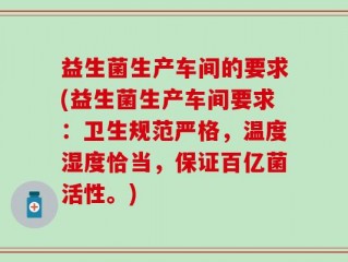 益生菌生产车间的要求(益生菌生产车间要求：卫生规范严格，温度湿度恰当，保证百亿菌活性。)