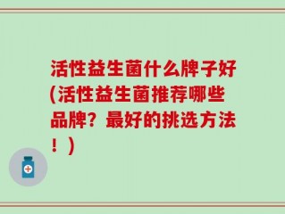 活性益生菌什么牌子好(活性益生菌推荐哪些品牌？最好的挑选方法！)