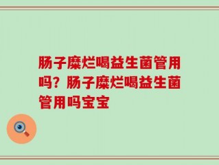 肠子糜烂喝益生菌管用吗？肠子糜烂喝益生菌管用吗宝宝
