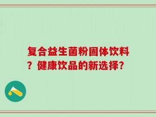 复合益生菌粉固体饮料？健康饮品的新选择？