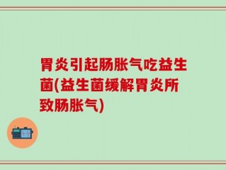 胃炎引起肠胀气吃益生菌(益生菌缓解胃炎所致肠胀气)