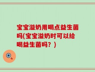 宝宝溢奶用喝点益生菌吗(宝宝溢奶时可以给喝益生菌吗？)