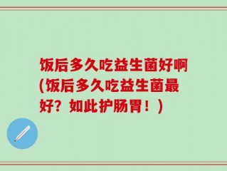 饭后多久吃益生菌好啊(饭后多久吃益生菌最好？如此护肠胃！)