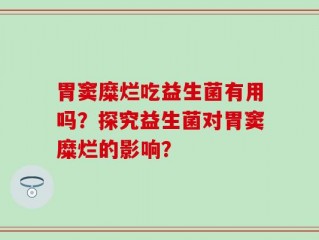 胃窦糜烂吃益生菌有用吗？探究益生菌对胃窦糜烂的影响？