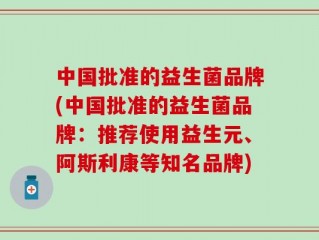 中国批准的益生菌品牌(中国批准的益生菌品牌：推荐使用益生元、阿斯利康等知名品牌)