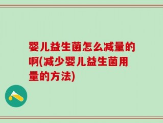 婴儿益生菌怎么减量的啊(减少婴儿益生菌用量的方法)