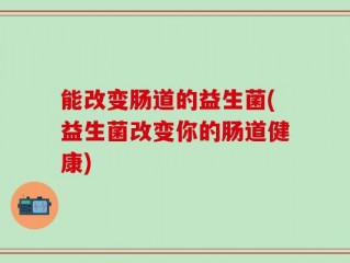 能改变肠道的益生菌(益生菌改变你的肠道健康)