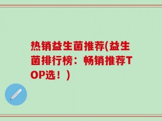 热销益生菌推荐(益生菌排行榜：畅销推荐TOP选！)