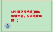 益生菌总是结块(固体型益生菌，永别结块烦恼！)