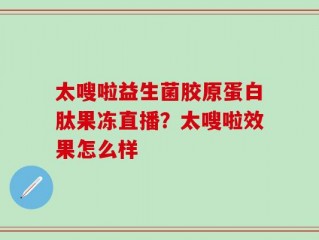 太嗖啦益生菌胶原蛋白肽果冻直播？太嗖啦效果怎么样