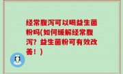 经常腹泻可以喝益生菌粉吗(如何缓解经常腹泻？益生菌粉可有效改善！)