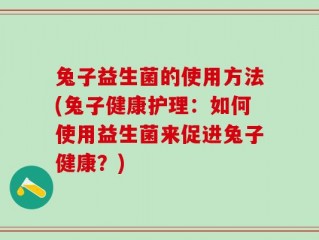 兔子益生菌的使用方法(兔子健康护理：如何使用益生菌来促进兔子健康？)