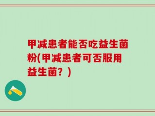 甲减患者能否吃益生菌粉(甲减患者可否服用益生菌？)