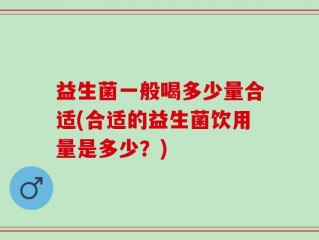 益生菌一般喝多少量合适(合适的益生菌饮用量是多少？)
