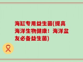 海缸专用益生菌(提高海洋生物健康！海洋盆友必备益生菌)