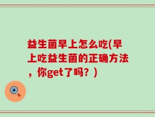 益生菌早上怎么吃(早上吃益生菌的正确方法，你get了吗？)