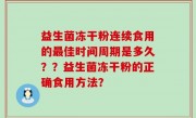 益生菌冻干粉连续食用的最佳时间周期是多久？？益生菌冻干粉的正确食用方法？
