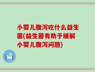 小婴儿腹泻吃什么益生菌(益生菌有助于缓解小婴儿腹泻问题)