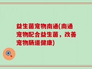 益生菌宠物南通(南通宠物配合益生菌，改善宠物肠道健康)