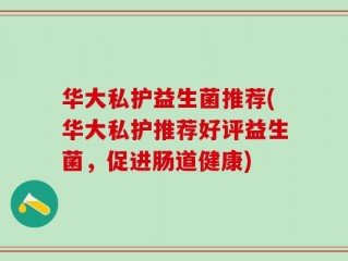 华大私护益生菌推荐(华大私护推荐好评益生菌，促进肠道健康)