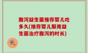 腹泻益生菌推荐婴儿吃多久(推荐婴儿服用益生菌治疗腹泻的时长)
