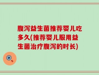 腹泻益生菌推荐婴儿吃多久(推荐婴儿服用益生菌治疗腹泻的时长)