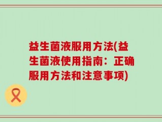 益生菌液服用方法(益生菌液使用指南：正确服用方法和注意事项)
