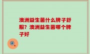 澳洲益生菌什么牌子舒服？澳洲益生菌哪个牌子好