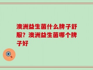 澳洲益生菌什么牌子舒服？澳洲益生菌哪个牌子好
