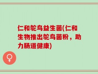 仁和鸵鸟益生菌(仁和生物推出鸵鸟菌粉，助力肠道健康)