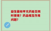 益生菌和甲亢药能否同时使用？药品相互作用问题？